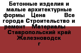 Бетонные изделия и малые архитектурные формы › Цена ­ 999 - Все города Строительство и ремонт » Материалы   . Ставропольский край,Железноводск г.